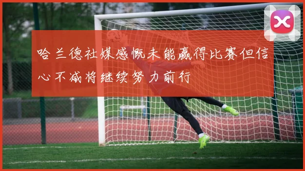 哈兰德社媒感慨未能赢得比赛但信心不减将继续努力前行