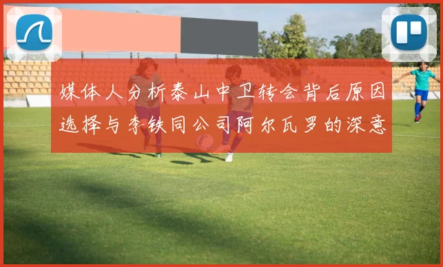 媒体人分析泰山中卫转会背后原因选择与李铁同公司阿尔瓦罗的深意