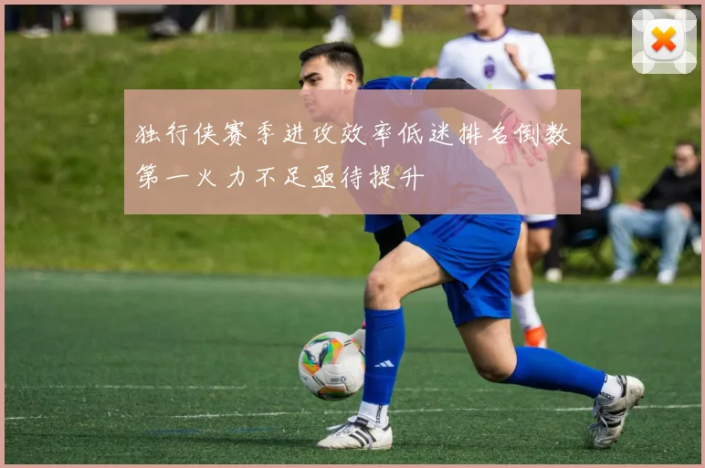 独行侠赛季进攻效率低迷排名倒数第一火力不足亟待提升