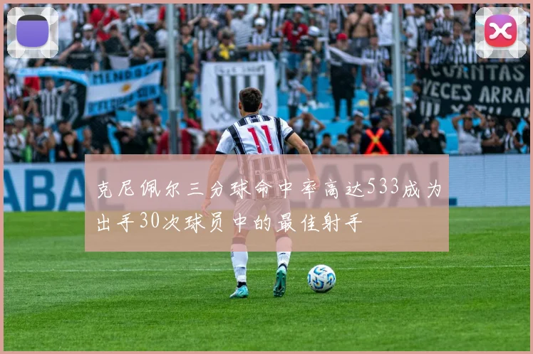 克尼佩尔三分球命中率高达533成为出手30次球员中的最佳射手