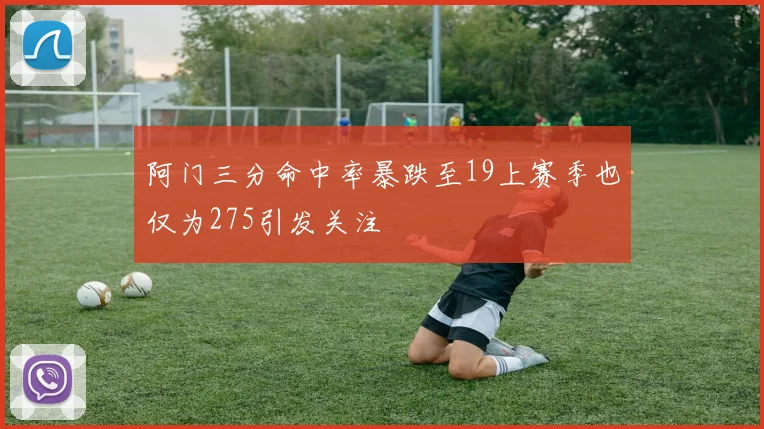 阿门三分命中率暴跌至19上赛季也仅为275引发关注