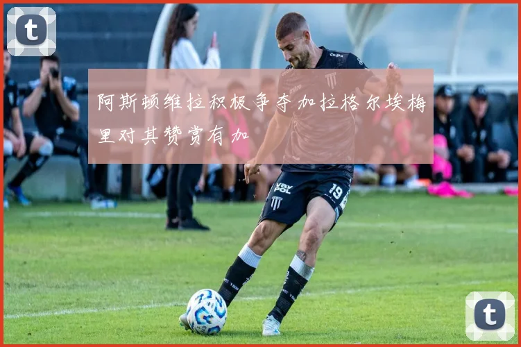 阿斯顿维拉积极争夺加拉格尔埃梅里对其赞赏有加