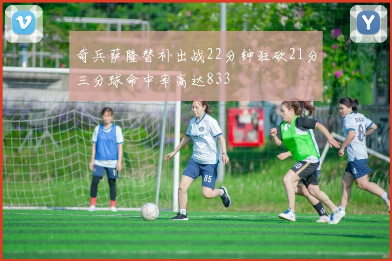 奇兵萨隆替补出战22分钟狂砍21分三分球命中率高达833
