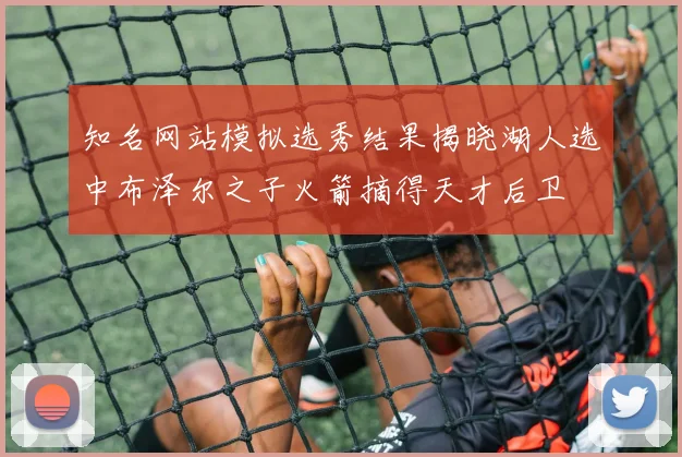 知名网站模拟选秀结果揭晓湖人选中布泽尔之子火箭摘得天才后卫