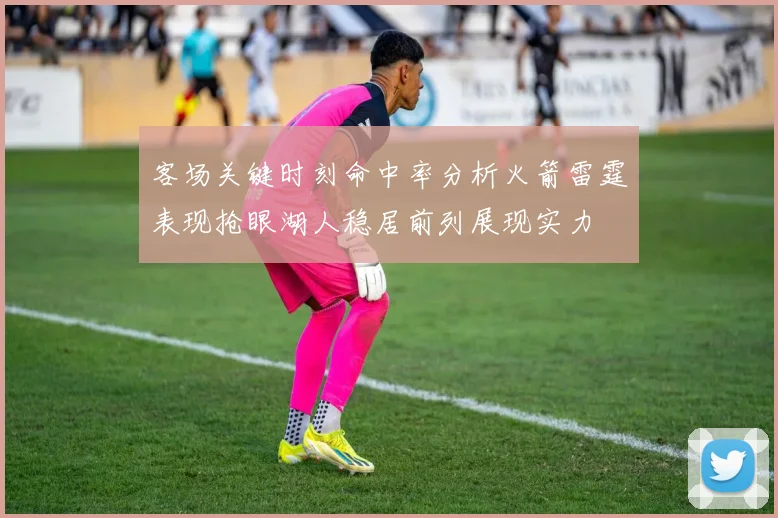 客场关键时刻命中率分析火箭雷霆表现抢眼湖人稳居前列展现实力