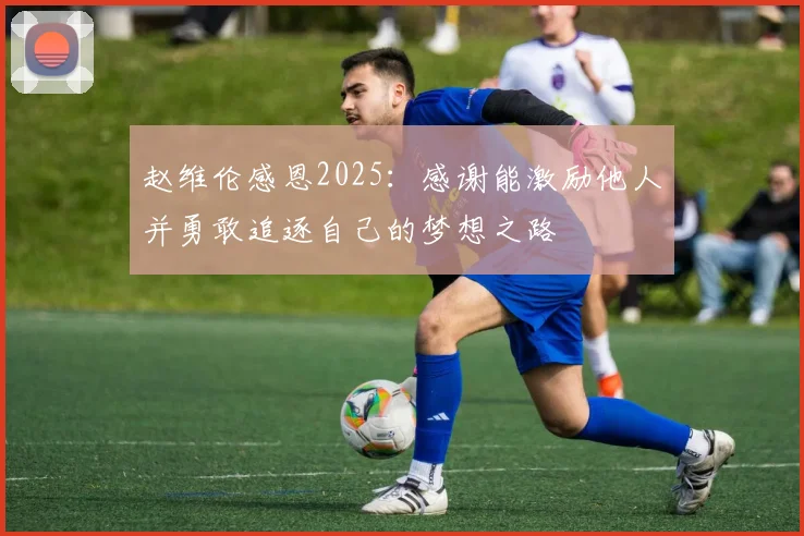 赵维伦感恩2025：感谢能激励他人并勇敢追逐自己的梦想之路