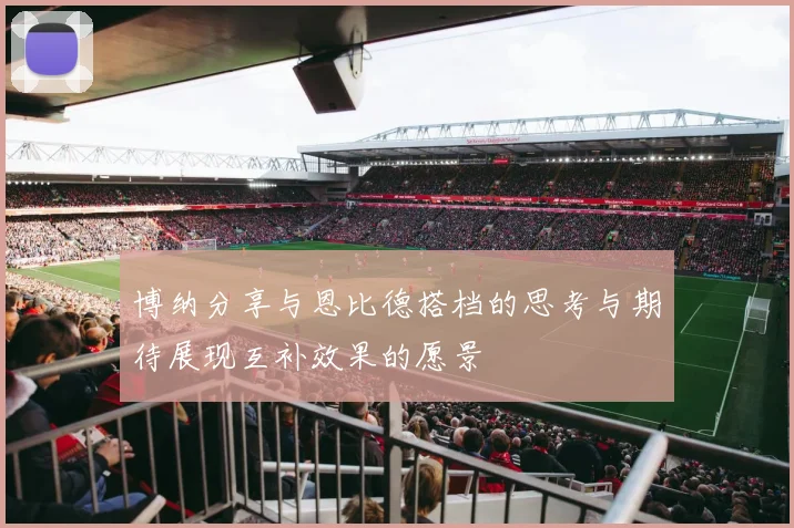 博纳分享与恩比德搭档的思考与期待展现互补效果的愿景