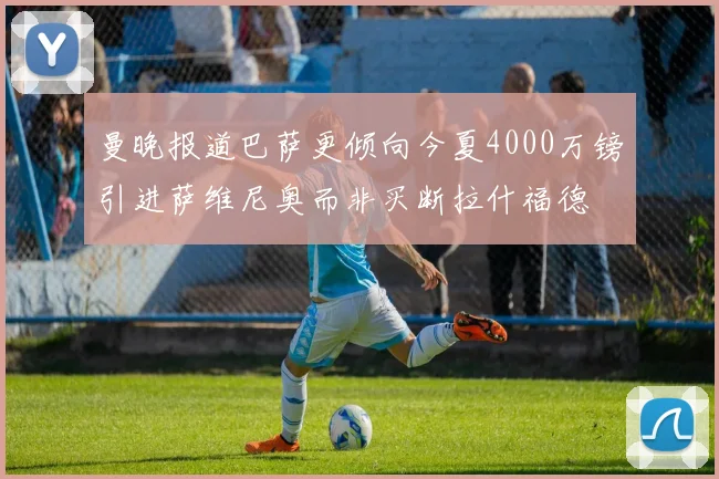曼晚报道巴萨更倾向今夏4000万镑引进萨维尼奥而非买断拉什福德