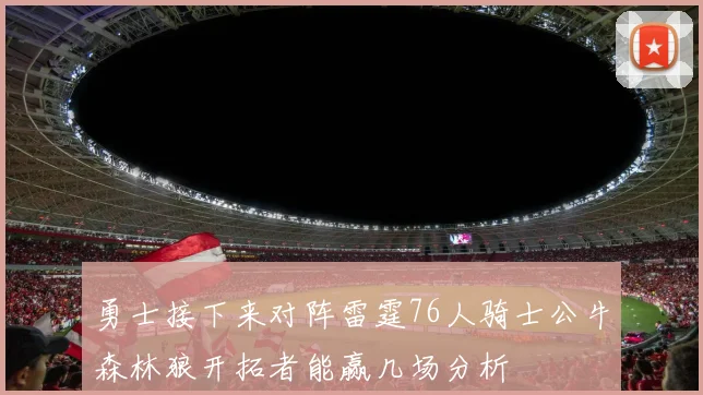 勇士接下来对阵雷霆76人骑士公牛森林狼开拓者能赢几场分析