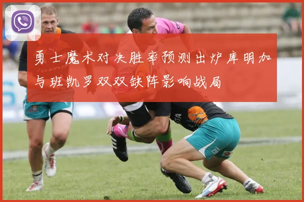 勇士魔术对决胜率预测出炉库明加与班凯罗双双缺阵影响战局