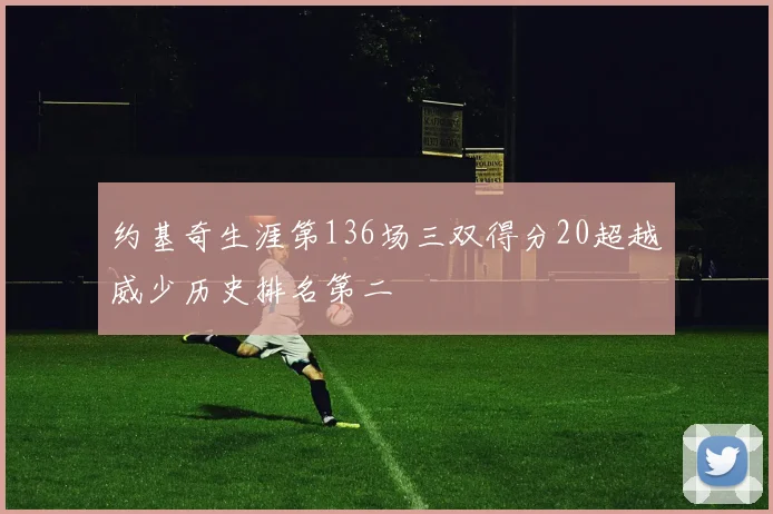 约基奇生涯第136场三双得分20超越威少历史排名第二