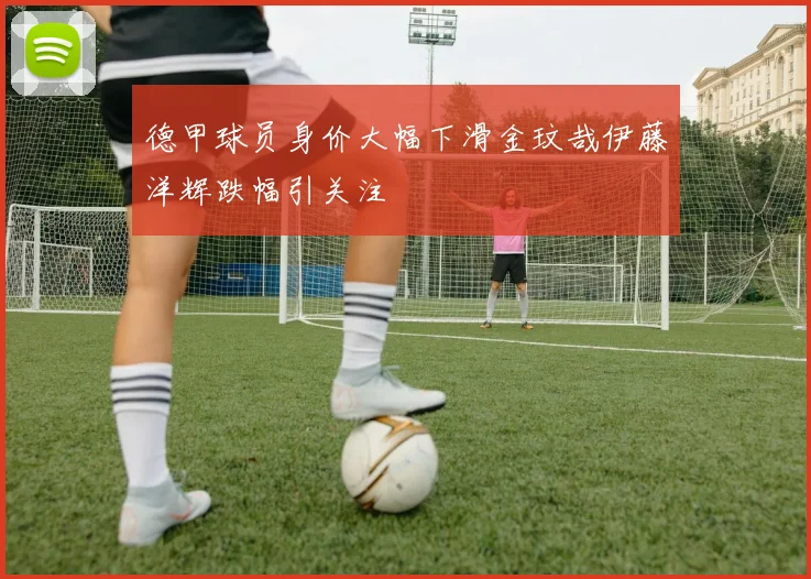 德甲球员身价大幅下滑金玟哉伊藤洋辉跌幅引关注
