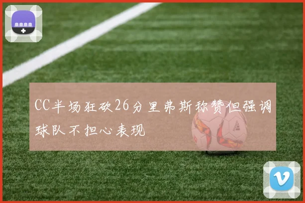 CC半场狂砍26分里弗斯称赞但强调球队不担心表现