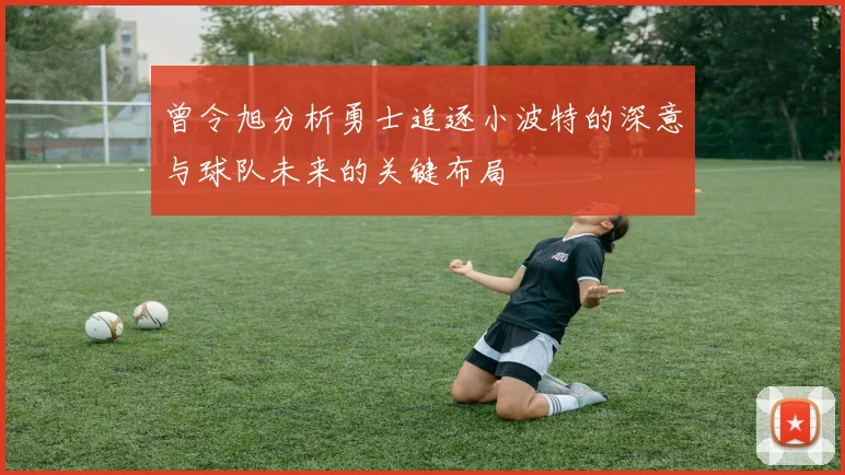 曾令旭分析勇士追逐小波特的深意与球队未来的关键布局