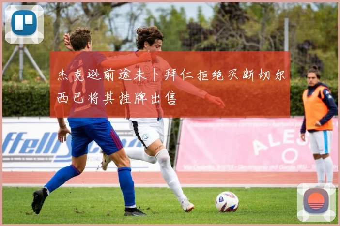 杰克逊前途未卜拜仁拒绝买断切尔西已将其挂牌出售