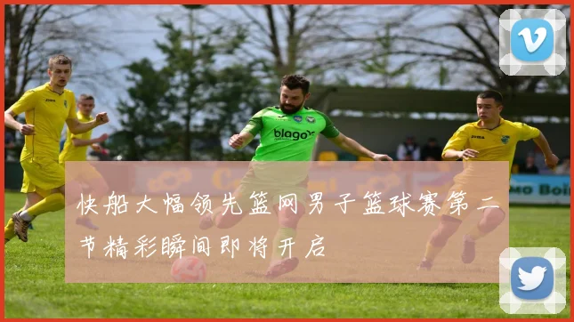快船大幅领先篮网男子篮球赛第二节精彩瞬间即将开启