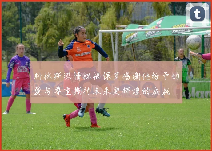 科林斯深情祝福保罗感谢他给予的爱与尊重期待未来更辉煌的成就