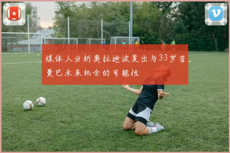 媒体人分析奥拉迪波复出与33岁苦曼巴未来机会的可能性