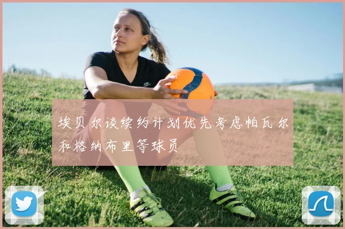 埃贝尔谈续约计划优先考虑帕瓦尔和格纳布里等球员