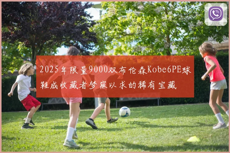 2025年限量9000双布伦森Kobe6PE球鞋成收藏者梦寐以求的稀有宝藏