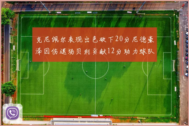克尼佩尔表现出色砍下20分尼德豪泽因伤退场贝利贡献12分助力球队