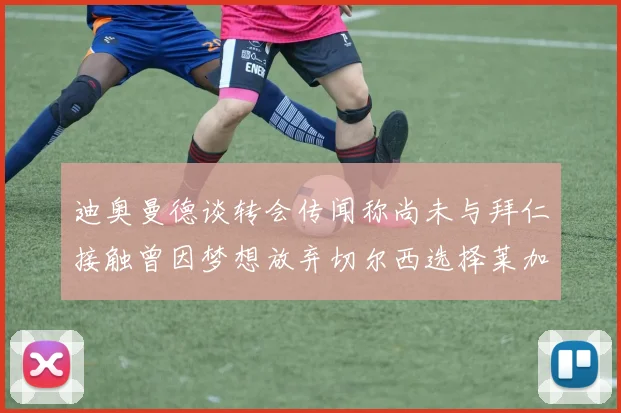 迪奥曼德谈转会传闻称尚未与拜仁接触曾因梦想放弃切尔西选择莱加内斯