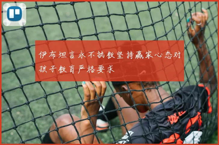 伊布坦言永不执教坚持赢家心态对孩子教育严格要求