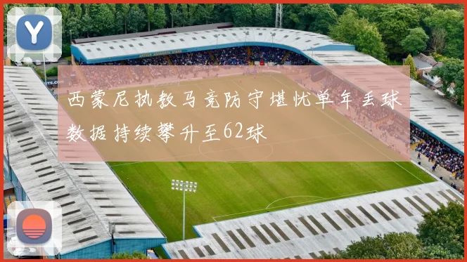 西蒙尼执教马竞防守堪忧单年丢球数据持续攀升至62球