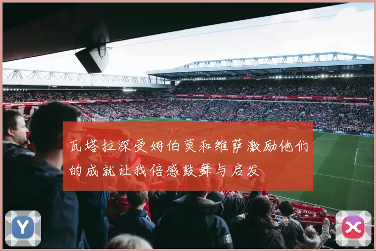 瓦塔拉深受姆伯莫和维萨激励他们的成就让我倍感鼓舞与启发
