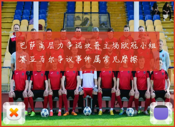 巴萨高层力争诺坎普主场欧冠小组赛亚马尔争议事件属常见摩擦