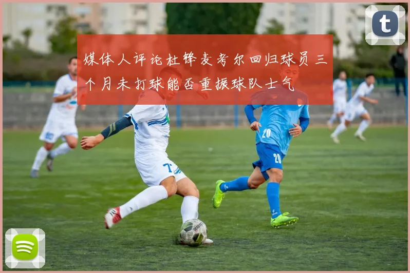 媒体人评论杜锋麦考尔回归球员三个月未打球能否重振球队士气
