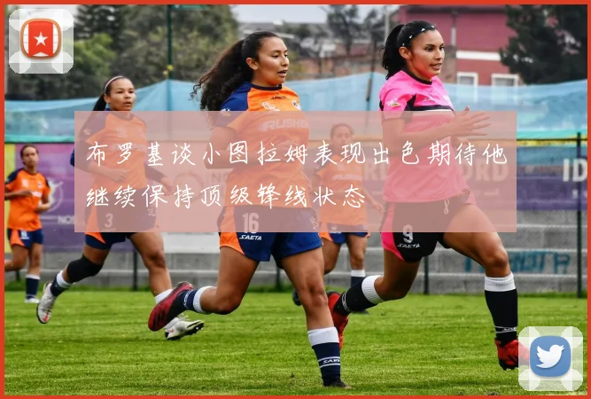 布罗基谈小图拉姆表现出色期待他继续保持顶级锋线状态