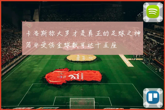 卡洛斯称大罗才是真正的足球之神若非受伤金球数可达十五座