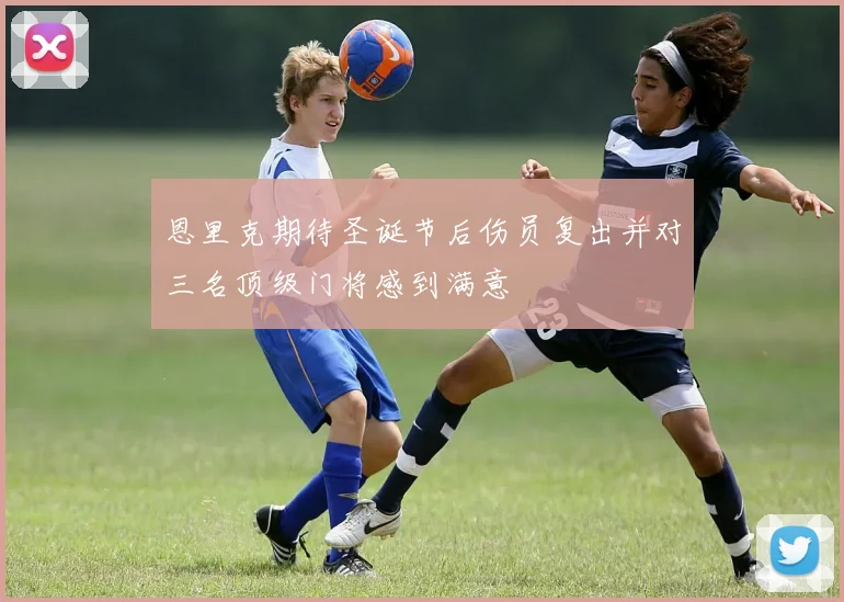 恩里克期待圣诞节后伤员复出并对三名顶级门将感到满意
