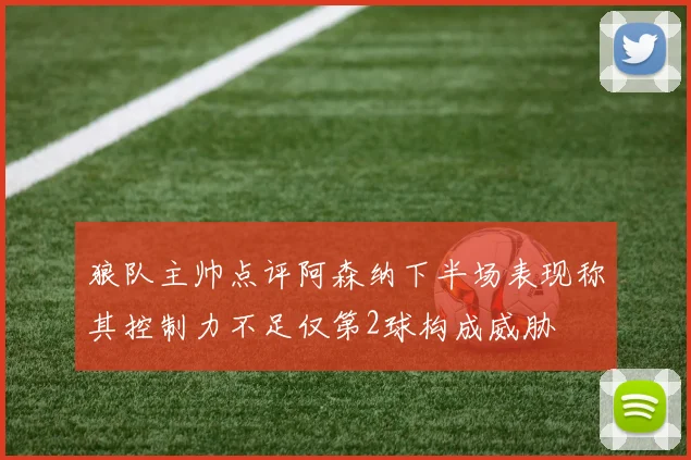 狼队主帅点评阿森纳下半场表现称其控制力不足仅第2球构成威胁