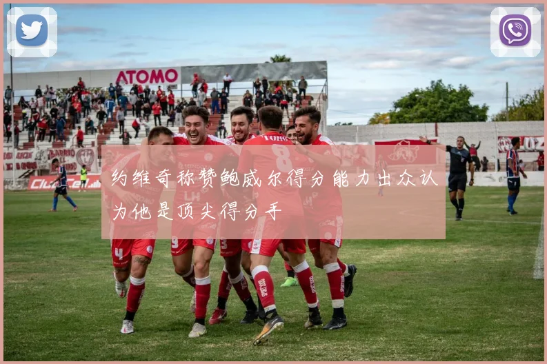 约维奇称赞鲍威尔得分能力出众认为他是顶尖得分手
