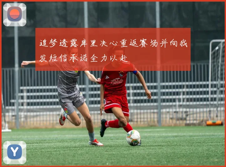 追梦透露库里决心重返赛场并向我发短信承诺全力以赴