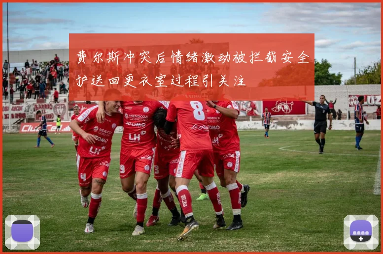 费尔斯冲突后情绪激动被拦截安全护送回更衣室过程引关注