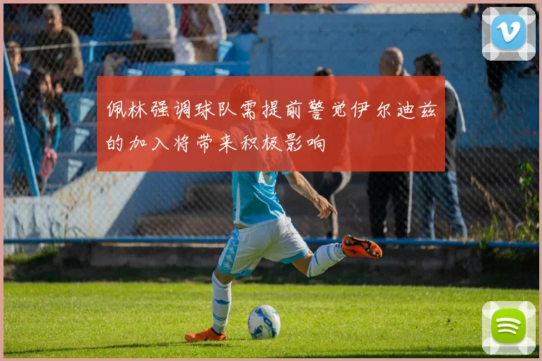 佩林强调球队需提前警觉伊尔迪兹的加入将带来积极影响