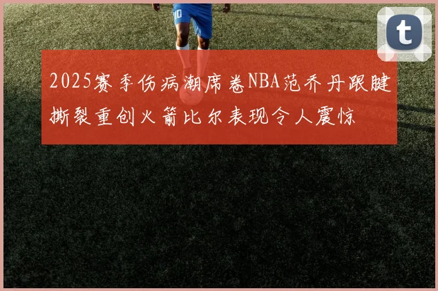 2025赛季伤病潮席卷NBA范乔丹跟腱撕裂重创火箭比尔表现令人震惊